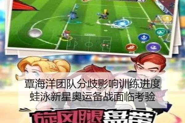 覃海洋团队分歧影响训练进度 蛙泳新星奥运备战面临考验