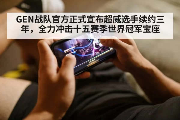 GEN战队官方正式宣布超威选手续约三年,全力冲击十五赛季世界冠军宝座