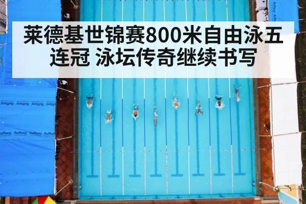 莱德基世锦赛800米自由泳五连冠 泳坛传奇继续书写