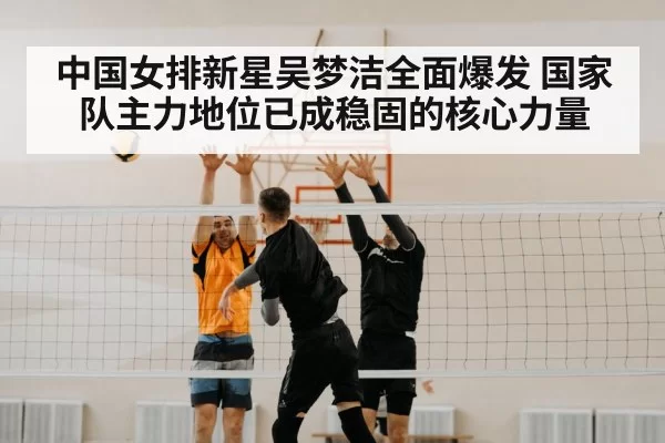 中国女排新星吴梦洁全面爆发 国家队主力地位已成稳固的核心力量