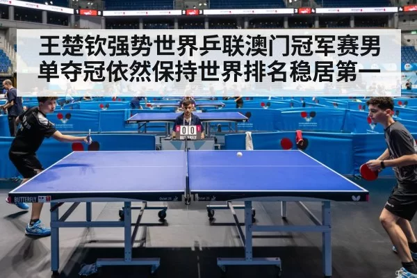 王楚钦强势世界乒联澳门冠军赛男单夺冠依然保持世界排名稳居第一