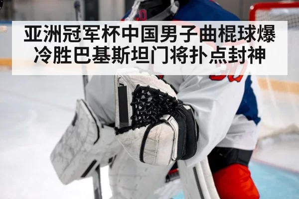 亚洲冠军杯中国男子曲棍球爆冷胜巴基斯坦门将扑点封神