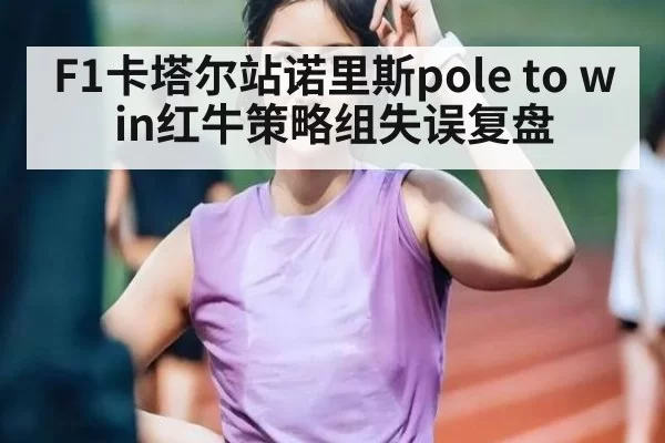 F1卡塔尔站诺里斯pole to win红牛策略组失误复盘