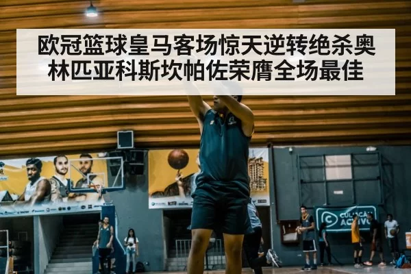 欧冠篮球皇马客场惊天逆转绝杀奥林匹亚科斯坎帕佐荣膺全场最佳