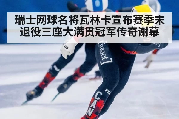 瑞士网球名将瓦林卡宣布赛季末退役三座大满贯冠军传奇谢幕