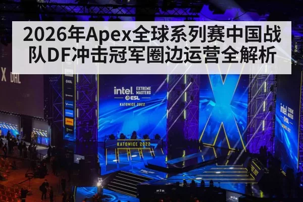 2026年Apex全球系列赛中国战队DF冲击冠军圈边运营全解析
